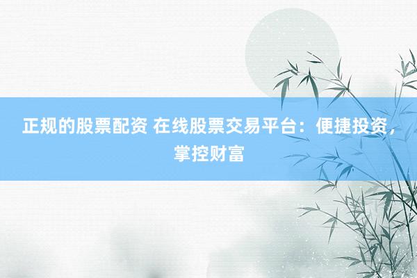 正规的股票配资 在线股票交易平台：便捷投资，掌控财富