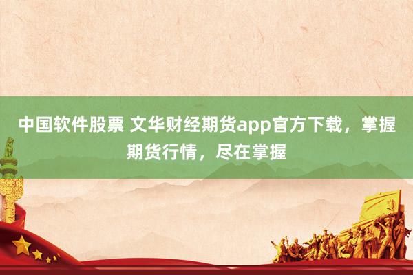 中国软件股票 文华财经期货app官方下载，掌握期货行情，尽在掌握