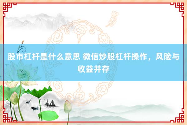 股市杠杆是什么意思 微信炒股杠杆操作，风险与收益并存