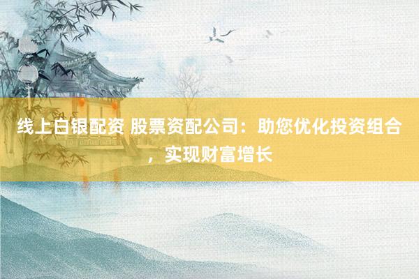线上白银配资 股票资配公司：助您优化投资组合，实现财富增长