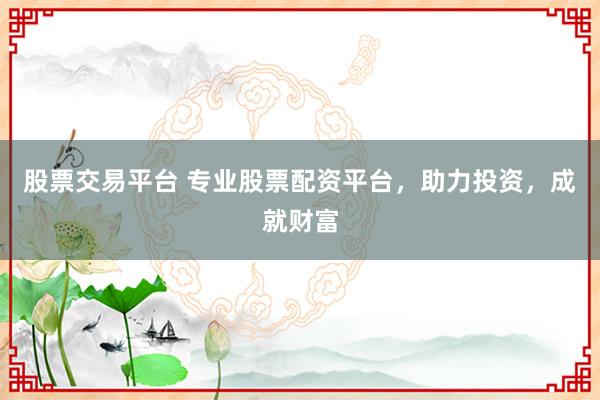 股票交易平台 专业股票配资平台，助力投资，成就财富