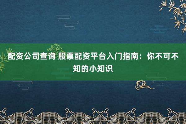 配资公司查询 股票配资平台入门指南：你不可不知的小知识