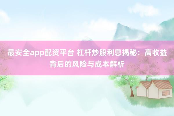 最安全app配资平台 杠杆炒股利息揭秘：高收益背后的风险与成本解析