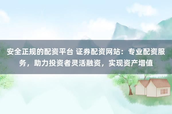 安全正规的配资平台 证券配资网站：专业配资服务，助力投资者灵活融资，实现资产增值