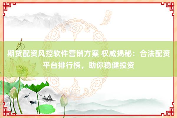 期货配资风控软件营销方案 权威揭秘：合法配资平台排行榜，助你稳健投资
