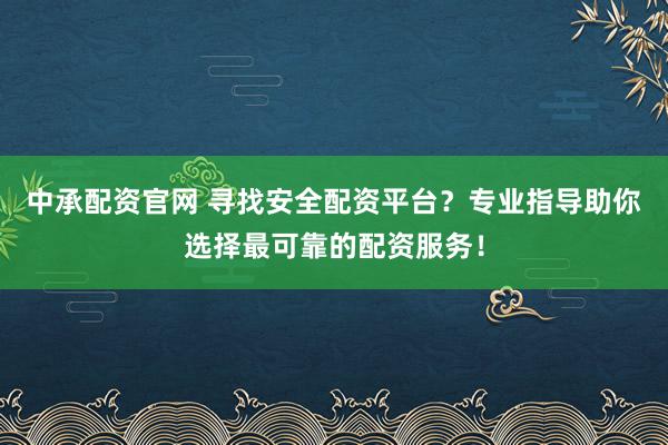 中承配资官网 寻找安全配资平台？专业指导助你选择最可靠的配资服务！
