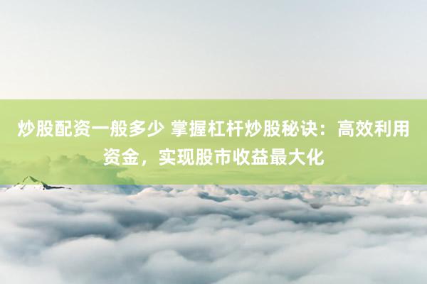 炒股配资一般多少 掌握杠杆炒股秘诀：高效利用资金，实现股市收益最大化