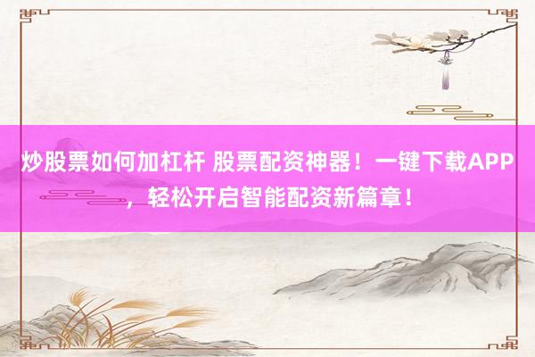 炒股票如何加杠杆 股票配资神器！一键下载APP，轻松开启智能配资新篇章！
