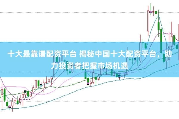 十大最靠谱配资平台 揭秘中国十大配资平台，助力投资者把握市场机遇