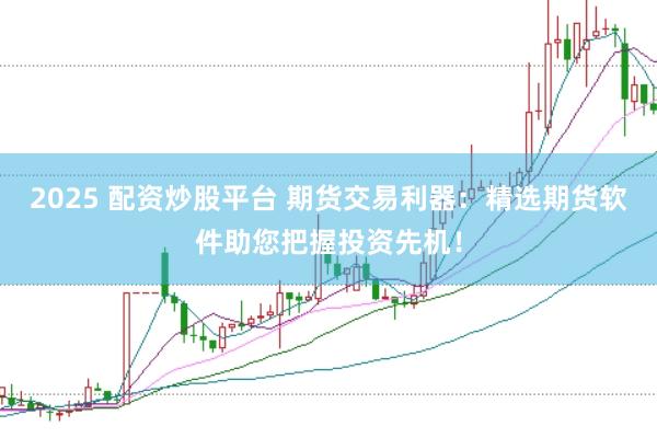 2025 配资炒股平台 期货交易利器：精选期货软件助您把握投资先机！