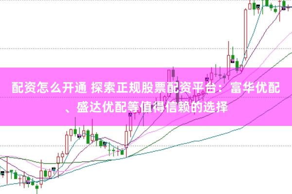 配资怎么开通 探索正规股票配资平台：富华优配、盛达优配等值得信赖的选择