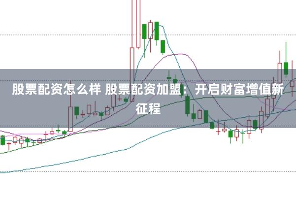 股票配资怎么样 股票配资加盟：开启财富增值新征程