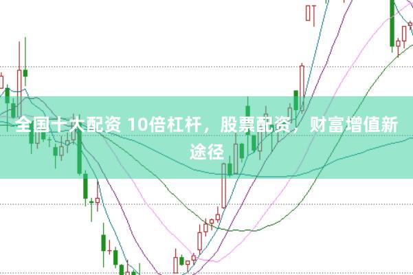 全国十大配资 10倍杠杆，股票配资，财富增值新途径