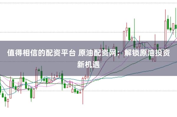值得相信的配资平台 原油配资网：解锁原油投资新机遇