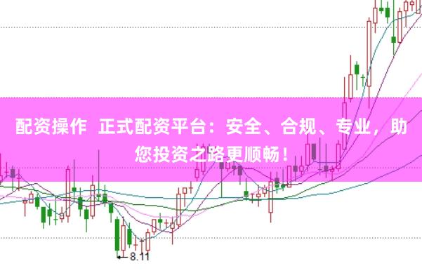 配资操作  正式配资平台：安全、合规、专业，助您投资之路更顺畅！