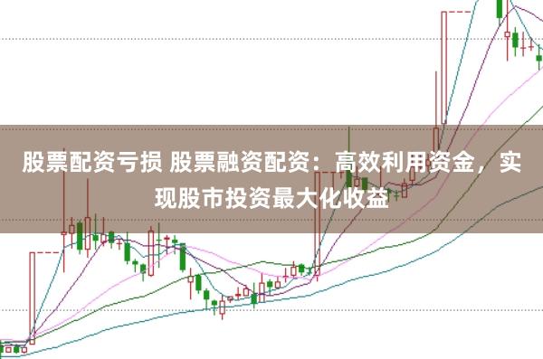 股票配资亏损 股票融资配资：高效利用资金，实现股市投资最大化收益