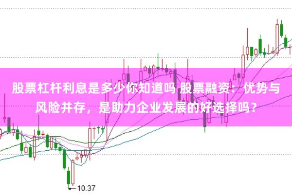 股票杠杆利息是多少你知道吗 股票融资：优势与风险并存，是助力企业发展的好选择吗？