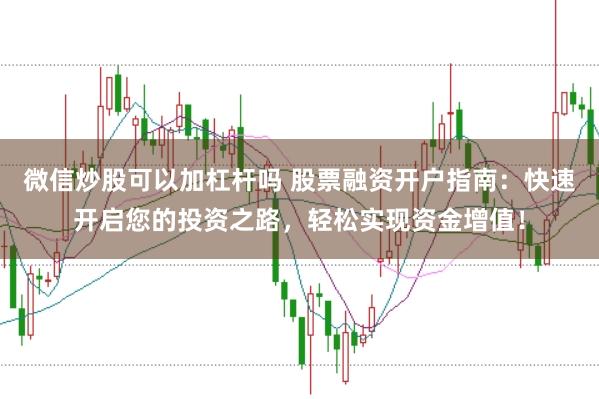 微信炒股可以加杠杆吗 股票融资开户指南：快速开启您的投资之路，轻松实现资金增值！
