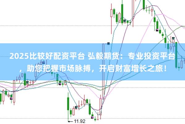 2025比较好配资平台 弘毅期货：专业投资平台，助您把握市场脉搏，开启财富增长之旅！