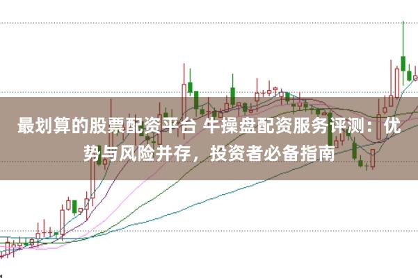 最划算的股票配资平台 牛操盘配资服务评测：优势与风险并存，投资者必备指南