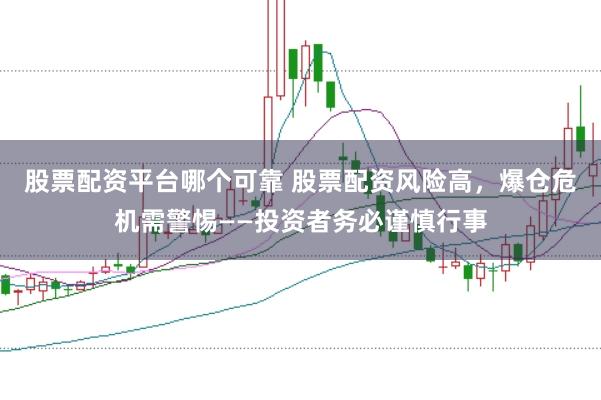 股票配资平台哪个可靠 股票配资风险高，爆仓危机需警惕——投资者务必谨慎行事