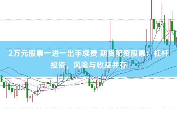 2万元股票一进一出手续费 期货配资股票：杠杆投资，风险与收益并存