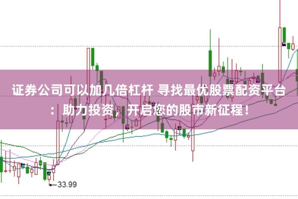 证券公司可以加几倍杠杆 寻找最优股票配资平台：助力投资，开启您的股市新征程！