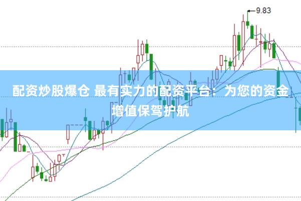 配资炒股爆仓 最有实力的配资平台：为您的资金增值保驾护航