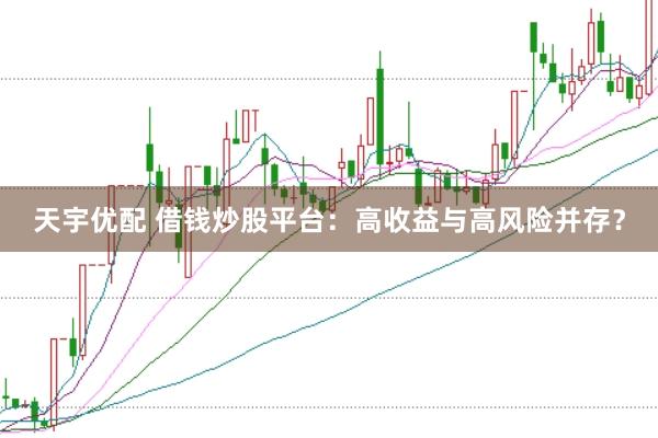天宇优配 借钱炒股平台：高收益与高风险并存？