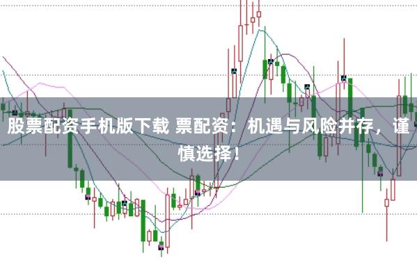 股票配资手机版下载 票配资：机遇与风险并存，谨慎选择！