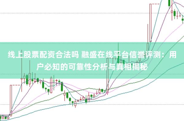 线上股票配资合法吗 融盛在线平台信誉评测：用户必知的可靠性分析与真相揭秘