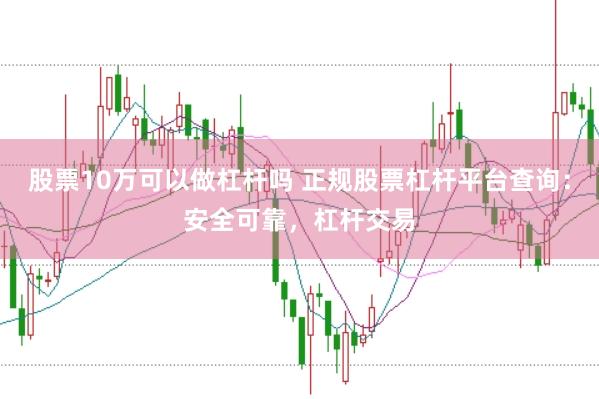 股票10万可以做杠杆吗 正规股票杠杆平台查询：安全可靠，杠杆交易