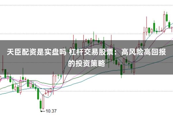 天臣配资是实盘吗 杠杆交易股票：高风险高回报的投资策略