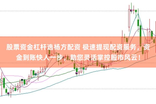 股票资金杠杆选杨方配资 极速提现配资服务，资金到账快人一步，助您灵活掌控股市风云！