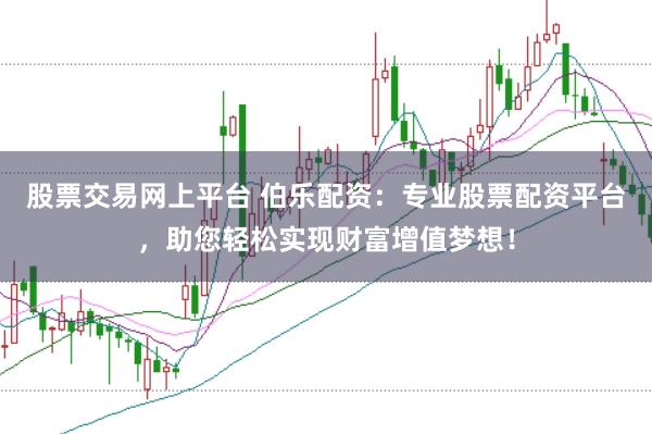 股票交易网上平台 伯乐配资：专业股票配资平台，助您轻松实现财富增值梦想！