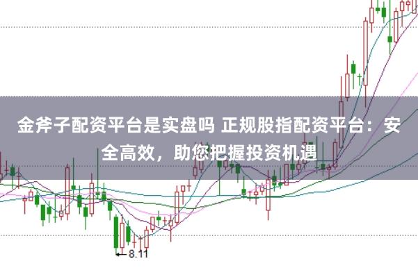金斧子配资平台是实盘吗 正规股指配资平台：安全高效，助您把握投资机遇