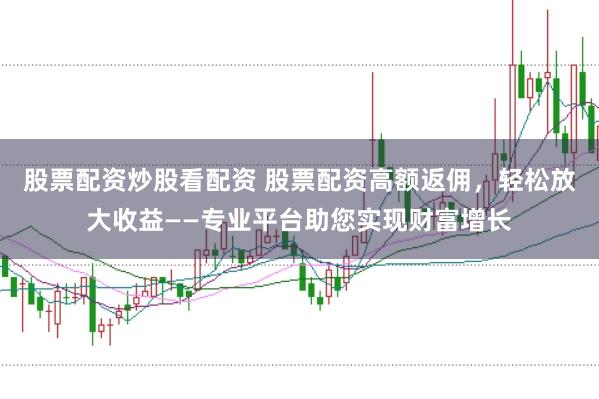 股票配资炒股看配资 股票配资高额返佣，轻松放大收益——专业平台助您实现财富增长
