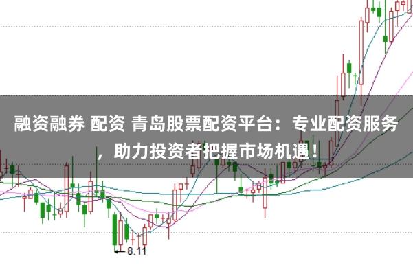 融资融券 配资 青岛股票配资平台：专业配资服务，助力投资者把握市场机遇！