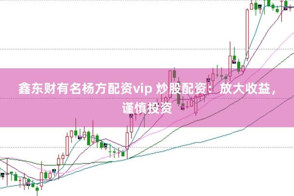 鑫东财有名杨方配资vip 炒股配资：放大收益，谨慎投资