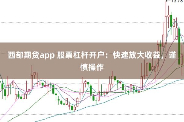 西部期货app 股票杠杆开户：快速放大收益，谨慎操作