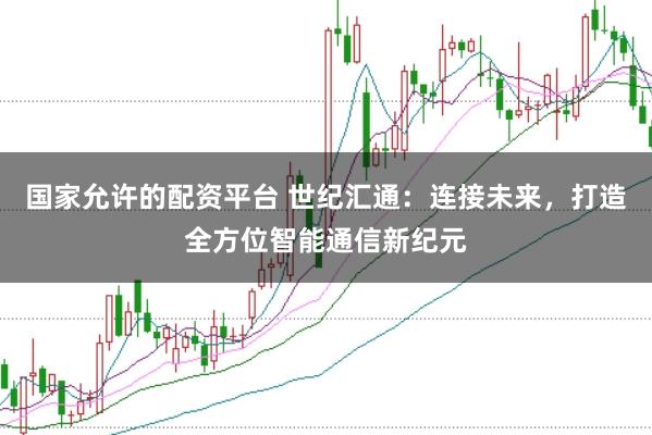 国家允许的配资平台 世纪汇通：连接未来，打造全方位智能通信新纪元