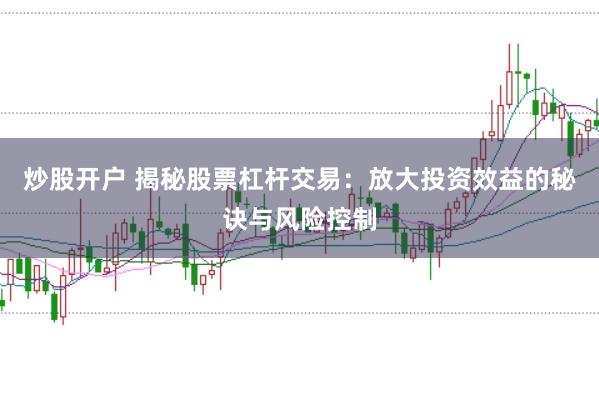 炒股开户 揭秘股票杠杆交易：放大投资效益的秘诀与风险控制