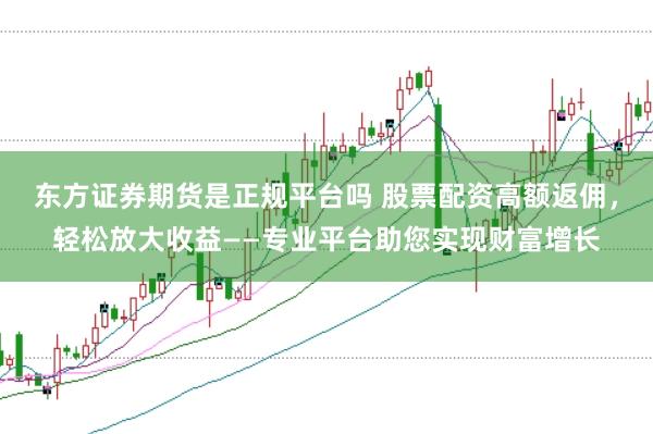 东方证券期货是正规平台吗 股票配资高额返佣，轻松放大收益——专业平台助您实现财富增长