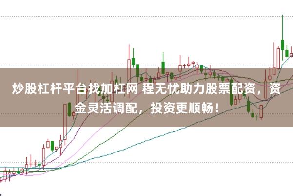 炒股杠杆平台找加杠网 程无忧助力股票配资，资金灵活调配，投资更顺畅！