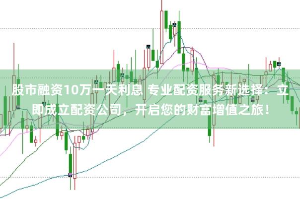 股市融资10万一天利息 专业配资服务新选择：立即成立配资公司，开启您的财富增值之旅！