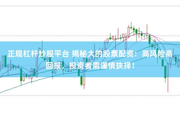 正规杠杆炒股平台 揭秘大的股票配资：高风险高回报，投资者需谨慎抉择！