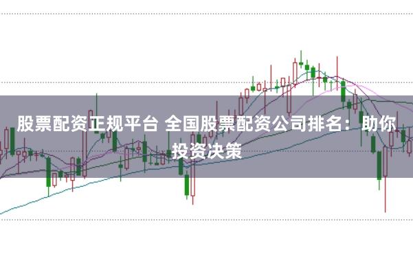 股票配资正规平台 全国股票配资公司排名：助你投资决策