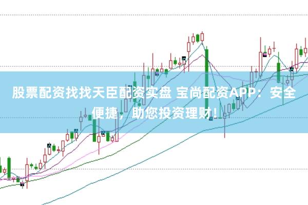 股票配资找找天臣配资实盘 宝尚配资APP：安全便捷，助您投资理财！