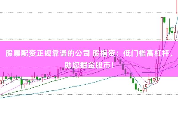 股票配资正规靠谱的公司 股指资：低门槛高杠杆，助您掘金股市！