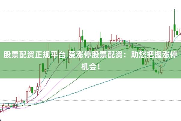 股票配资正规平台 爱涨停股票配资：助您把握涨停机会！